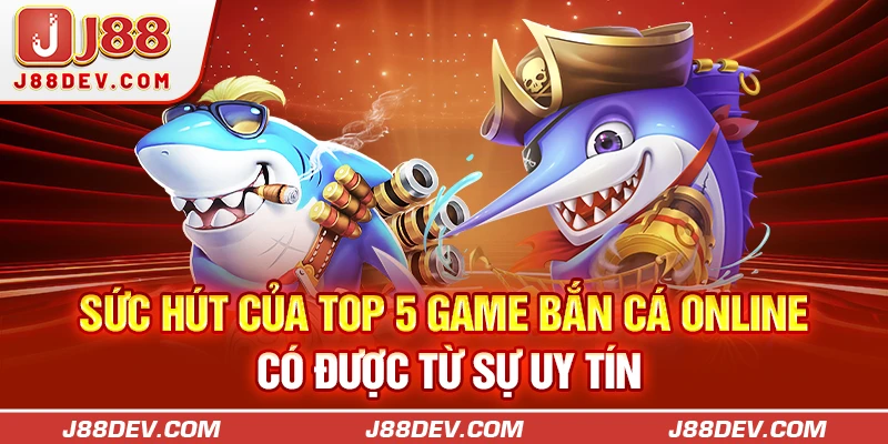 Sức hút của top 5 game bắn cá online có được từ sự uy tín